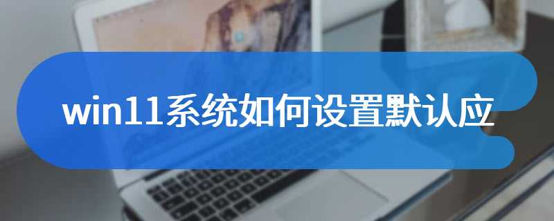 win11系统如何设置默认应用